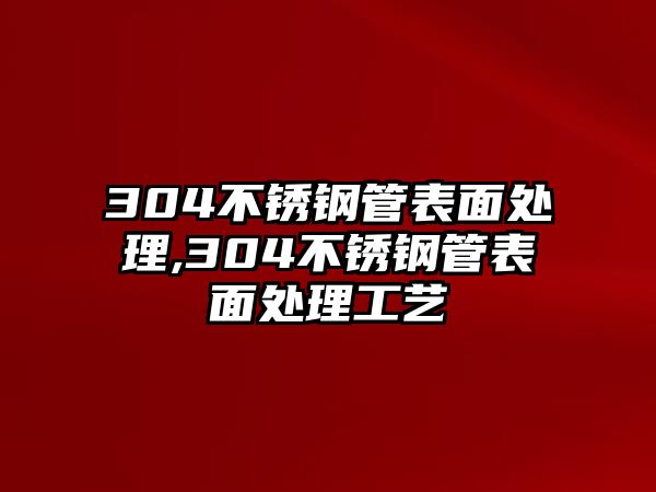 304不銹鋼管表面處理,304不銹鋼管表面處理工藝