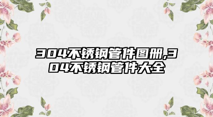 304不銹鋼管件圖冊,304不銹鋼管件大全