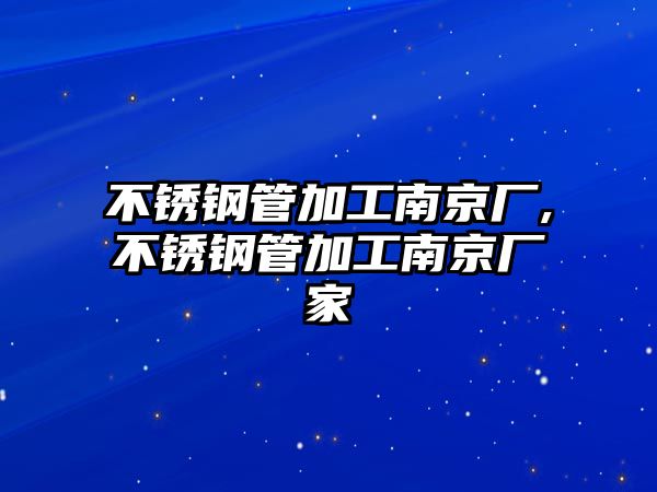 不銹鋼管加工南京廠,不銹鋼管加工南京廠家