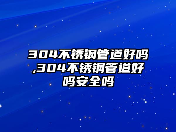 304不銹鋼管道好嗎,304不銹鋼管道好嗎安全嗎