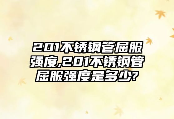 201不銹鋼管屈服強度,201不銹鋼管屈服強度是多少?