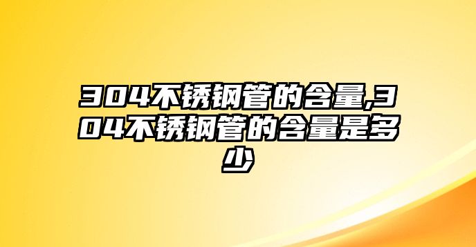 304不銹鋼管的含量,304不銹鋼管的含量是多少