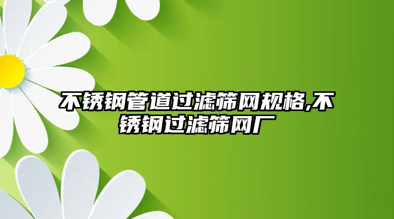 不銹鋼管道過濾篩網(wǎng)規(guī)格,不銹鋼過濾篩網(wǎng)廠