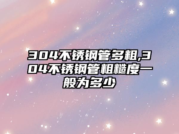 304不銹鋼管多粗,304不銹鋼管粗糙度一般為多少