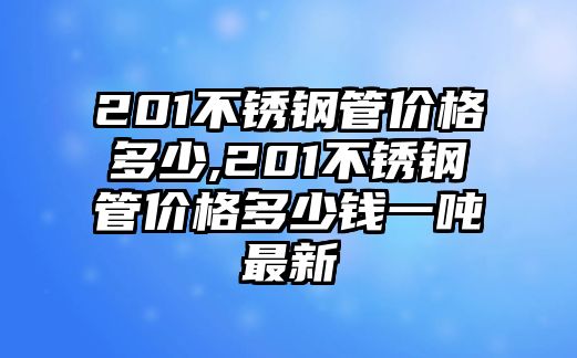 201不銹鋼管價格多少,201不銹鋼管價格多少錢一噸最新