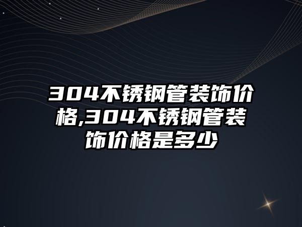 304不銹鋼管裝飾價格,304不銹鋼管裝飾價格是多少