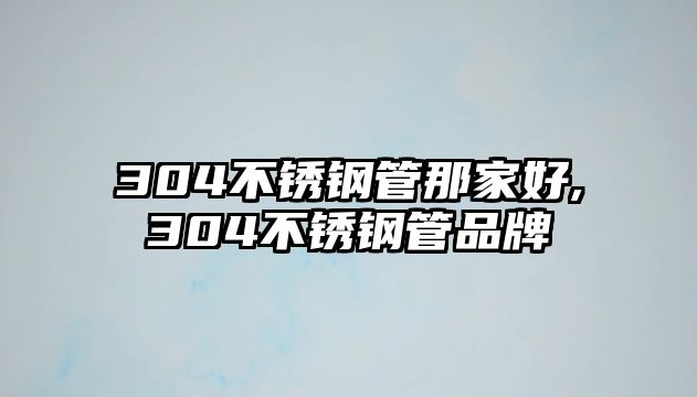 304不銹鋼管那家好,304不銹鋼管品牌