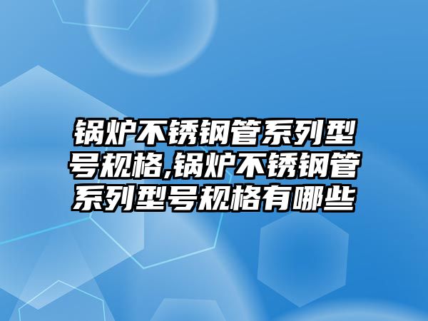 鍋爐不銹鋼管系列型號(hào)規(guī)格,鍋爐不銹鋼管系列型號(hào)規(guī)格有哪些