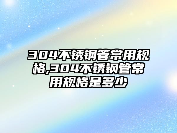 304不銹鋼管常用規(guī)格,304不銹鋼管常用規(guī)格是多少