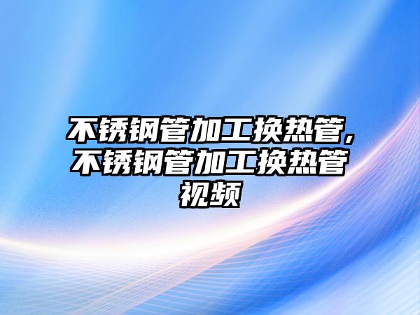 不銹鋼管加工換熱管,不銹鋼管加工換熱管視頻