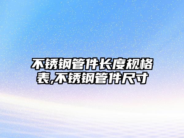 不銹鋼管件長度規(guī)格表,不銹鋼管件尺寸