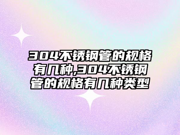 304不銹鋼管的規(guī)格有幾種,304不銹鋼管的規(guī)格有幾種類型