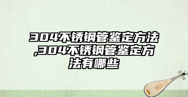 304不銹鋼管鑒定方法,304不銹鋼管鑒定方法有哪些