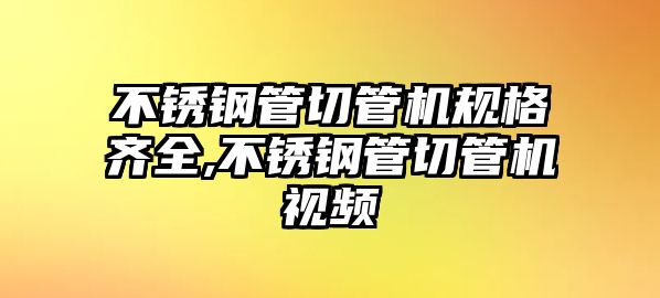 不銹鋼管切管機(jī)規(guī)格齊全,不銹鋼管切管機(jī)視頻