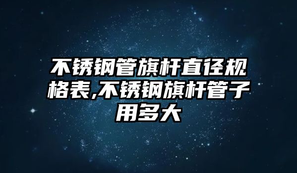 不銹鋼管旗桿直徑規(guī)格表,不銹鋼旗桿管子用多大