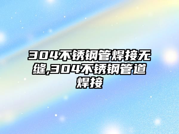 304不銹鋼管焊接無縫,304不銹鋼管道焊接