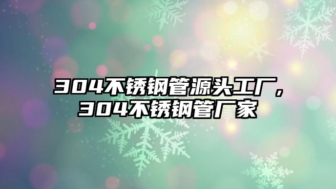 304不銹鋼管源頭工廠,304不銹鋼管廠家