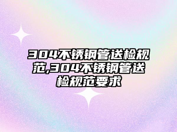 304不銹鋼管送檢規(guī)范,304不銹鋼管送檢規(guī)范要求