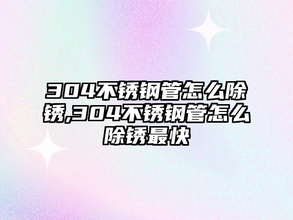 304不銹鋼管怎么除銹,304不銹鋼管怎么除銹最快