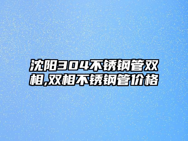 沈陽(yáng)304不銹鋼管雙相,雙相不銹鋼管價(jià)格