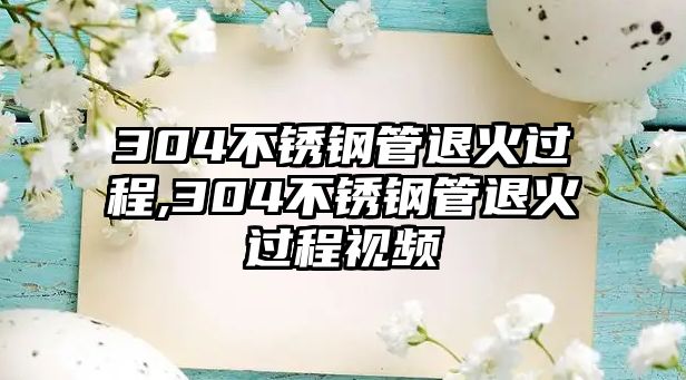 304不銹鋼管退火過程,304不銹鋼管退火過程視頻