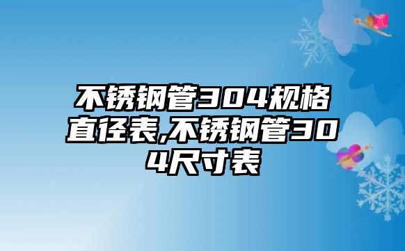 不銹鋼管304規(guī)格直徑表,不銹鋼管304尺寸表