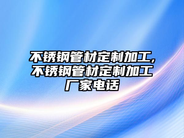 不銹鋼管材定制加工,不銹鋼管材定制加工廠家電話