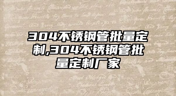 304不銹鋼管批量定制,304不銹鋼管批量定制廠家