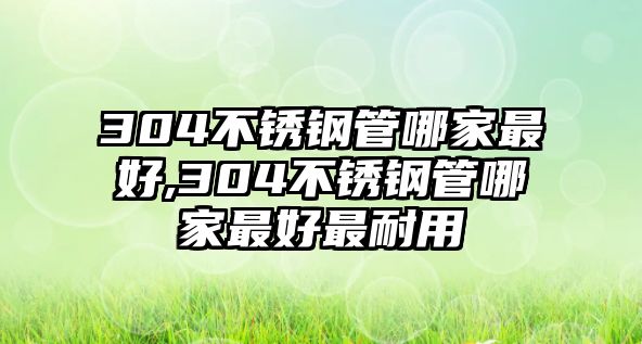 304不銹鋼管哪家最好,304不銹鋼管哪家最好最耐用