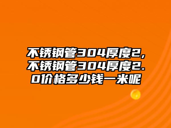 不銹鋼管304厚度2,不銹鋼管304厚度2.0價(jià)格多少錢(qián)一米呢