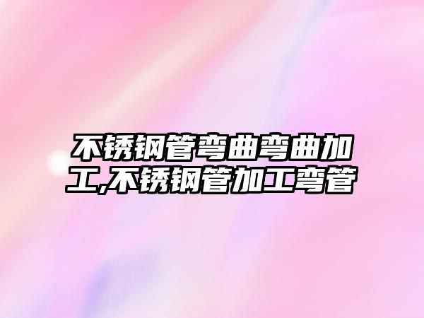 不銹鋼管彎曲彎曲加工,不銹鋼管加工彎管