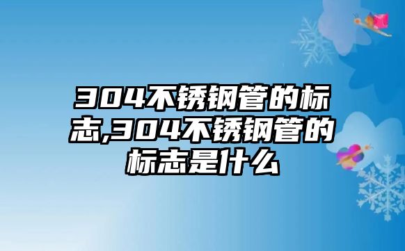 304不銹鋼管的標(biāo)志,304不銹鋼管的標(biāo)志是什么