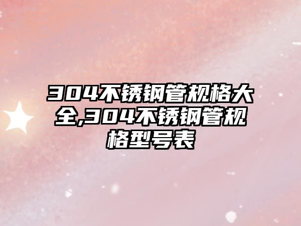 304不銹鋼管規(guī)格大全,304不銹鋼管規(guī)格型號(hào)表