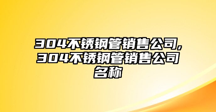 304不銹鋼管銷售公司,304不銹鋼管銷售公司名稱