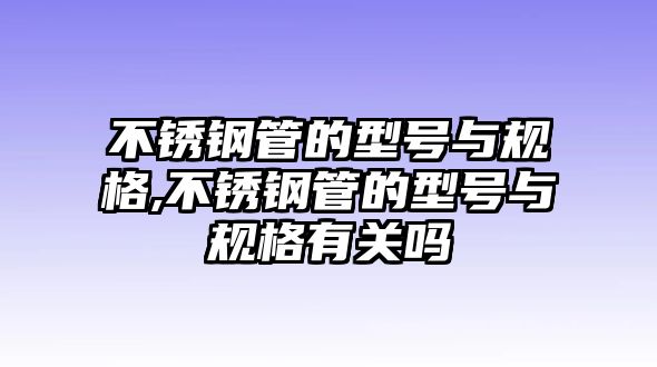 不銹鋼管的型號與規(guī)格,不銹鋼管的型號與規(guī)格有關(guān)嗎