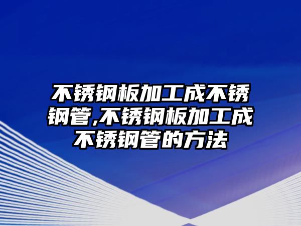 不銹鋼板加工成不銹鋼管,不銹鋼板加工成不銹鋼管的方法