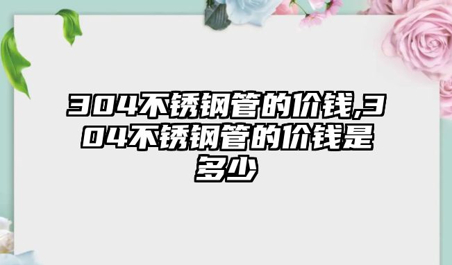 304不銹鋼管的價(jià)錢(qián),304不銹鋼管的價(jià)錢(qián)是多少