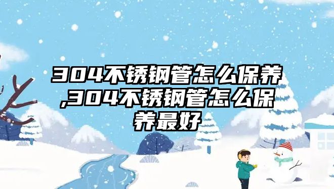 304不銹鋼管怎么保養(yǎng),304不銹鋼管怎么保養(yǎng)最好