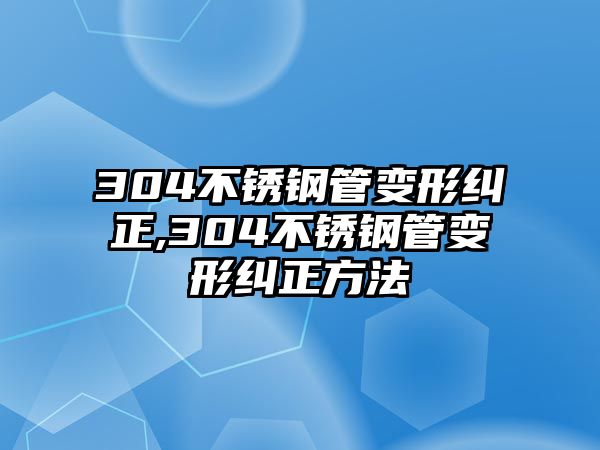 304不銹鋼管變形糾正,304不銹鋼管變形糾正方法