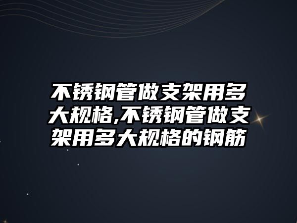 不銹鋼管做支架用多大規(guī)格,不銹鋼管做支架用多大規(guī)格的鋼筋