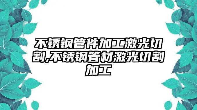 不銹鋼管件加工激光切割,不銹鋼管材激光切割加工