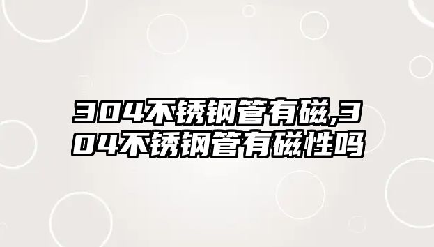 304不銹鋼管有磁,304不銹鋼管有磁性嗎