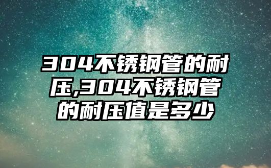 304不銹鋼管的耐壓,304不銹鋼管的耐壓值是多少