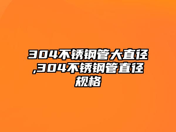 304不銹鋼管大直徑,304不銹鋼管直徑規(guī)格