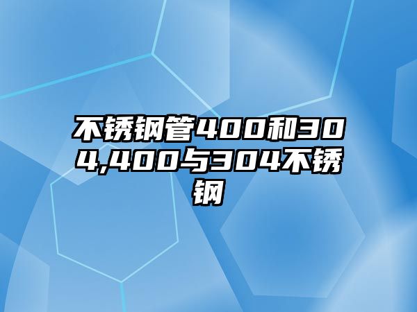 不銹鋼管400和304,400與304不銹鋼