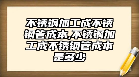 不銹鋼加工成不銹鋼管成本,不銹鋼加工成不銹鋼管成本是多少