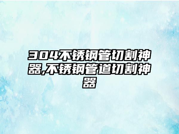 304不銹鋼管切割神器,不銹鋼管道切割神器