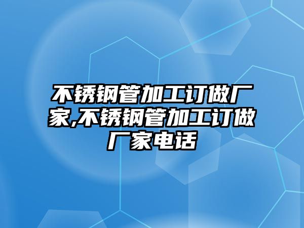 不銹鋼管加工訂做廠家,不銹鋼管加工訂做廠家電話