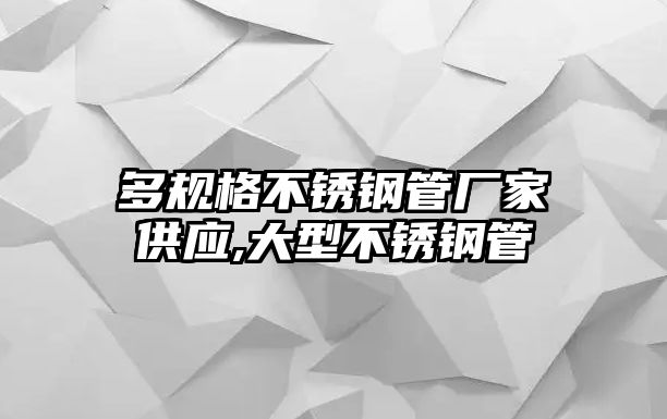 多規(guī)格不銹鋼管廠家供應(yīng),大型不銹鋼管