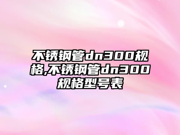 不銹鋼管dn300規(guī)格,不銹鋼管dn300規(guī)格型號表